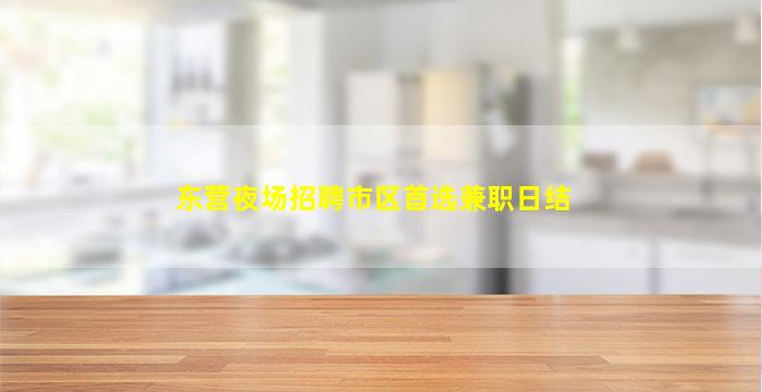 东营夜场招聘市区首选兼职日结