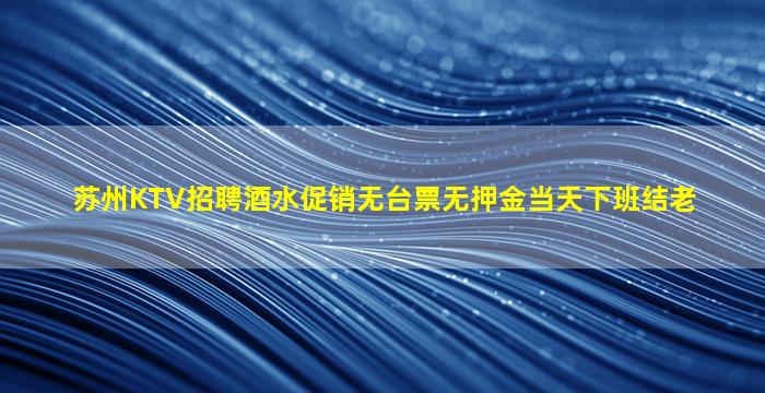 苏州KTV招聘酒水促销无台票无押金当天下班结老